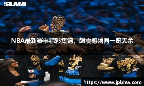 NBA最新赛事精彩集锦，超震撼瞬间一览无余